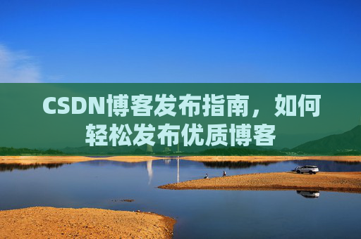 CSDN博客发布指南，如何轻松发布优质博客