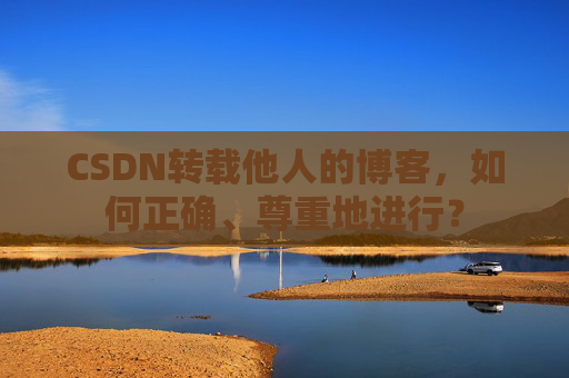 CSDN转载他人的博客，如何正确、尊重地进行？
