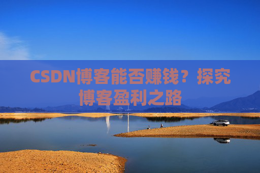 CSDN博客能否赚钱？探究博客盈利之路