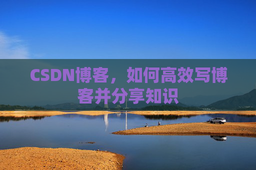 CSDN博客，如何高效写博客并分享知识